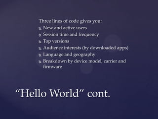 Three lines of code gives you:
 New and active users
 Session time and frequency
 Top versions
 Audience interests (by downloaded apps)
 Language and geography
 Breakdown by device model, carrier and
firmware

“Hello World” cont.

 