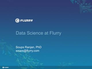 Data Science at Flurry
Soups Ranjan, PhD
soups@flurry.com
 