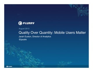 August 2013!
Quality Over Quantity: Mobile Users Matter!
Jarah Euston, Director of Analytics!
@jarahk!
 