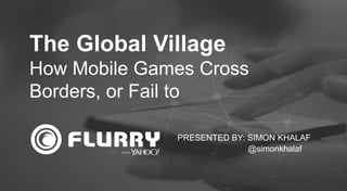 The Global Village 
How Mobile Games Cross 
t 
Borders, or Fail to 
PRESENTED BY: SIMON KHALAF 
@simonkhalaf 
 