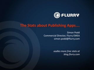 The Stats about Publishing Apps….
                                  Simon Podd
             Commercial Director, Flurry EMEA
                    simon.podd@flurry.com



                     oodles more free stats at
                              blog.flurry.com
 