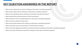 8
• What are the infrastructure costs for setting up a flush doors manufacturing plant?
• What are the capital costs for setting up a flush doors manufacturing plant?
• What are the operating costs for setting up a flush doors manufacturing plant?
• What should be the pricing mechanism of the final product?
• What will be the income and expenditures for a flush doors manufacturing plant?
• What is the time required to break even?
• What are the profit projections for setting up a flush doors manufacturing plant?
• What are the key success and risk factors in the flush doors industry?
• What are the key regulatory procedures and requirements for setting up a flush doors manufacturing plant?
• What are the key certifications required for setting up a flush doors manufacturing plant?
KEY QUESTION ANSWERED INTHE REPORT
 