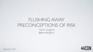 FLUSHING AWAY 
PRECONCEPTIONS OF RISK 
Thom Langford! 
@thomlangford 
September 2014 
 