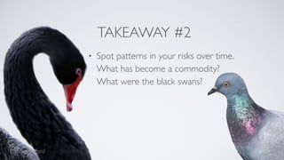 TAKEAWAY #2 
• Spot patterns in your risks over time. 
What has become a commodity? 
What were the black swans? 
@thomlang...