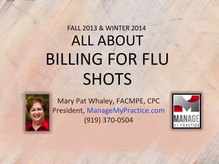 FALL 2013 & WINTER 2014
ALL ABOUT
BILLING FOR FLU
SHOTS
Mary Pat Whaley, FACMPE, CPC
President, ManageMyPractice.com
(919) 370-0504
 
