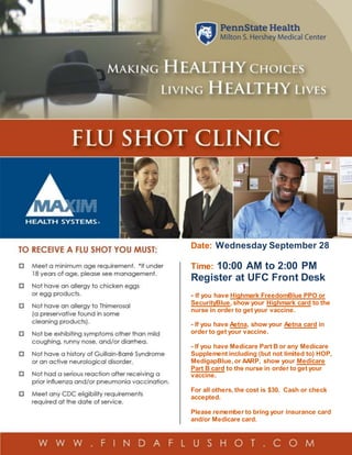Date: Wednesday September 28
Time: 10:00 AM to 2:00 PM
Register at UFC Front Desk
- If you have Highmark FreedomBlue PPO or
SecurityBlue, show your Highmark card to the
nurse in order to get your vaccine.
- If you have Aetna, show your Aetna card in
order to get your vaccine.
- If you have Medicare Part B or any Medicare
Supplement including (but not limited to) HOP,
MedigapBlue, or AARP, show your Medicare
Part B card to the nurse in order to get your
vaccine.
For all others, the cost is $30. Cash or check
accepted.
Please remember to bring your insurance card
and/or Medicare card.
 