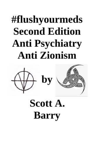#flushyourmeds
Second Edition
Anti Psychiatry
Anti Zionism
by
Scott A.
Barry
 