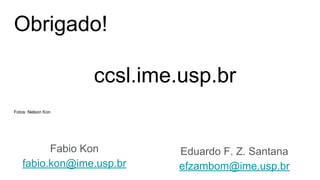 Obrigado!
ccsl.ime.usp.br
Fotos: Nelson Kon
Fabio Kon
fabio.kon@ime.usp.br
Eduardo F. Z. Santana
efzambom@ime.usp.br
 