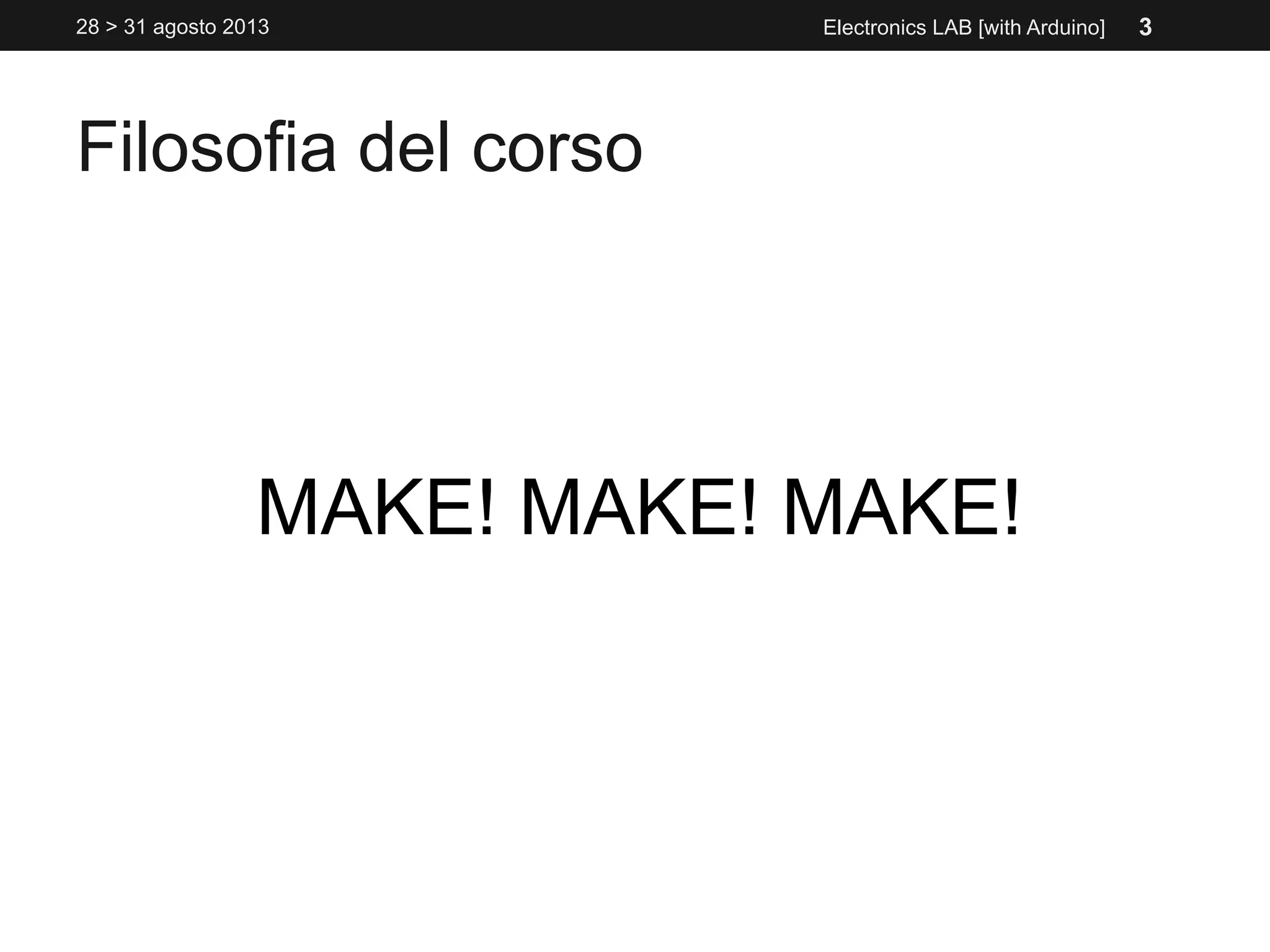 Filosofia del corso
MAKE! MAKE! MAKE!
Electronics LAB [with Arduino]28 > 31 agosto 2013 3
 