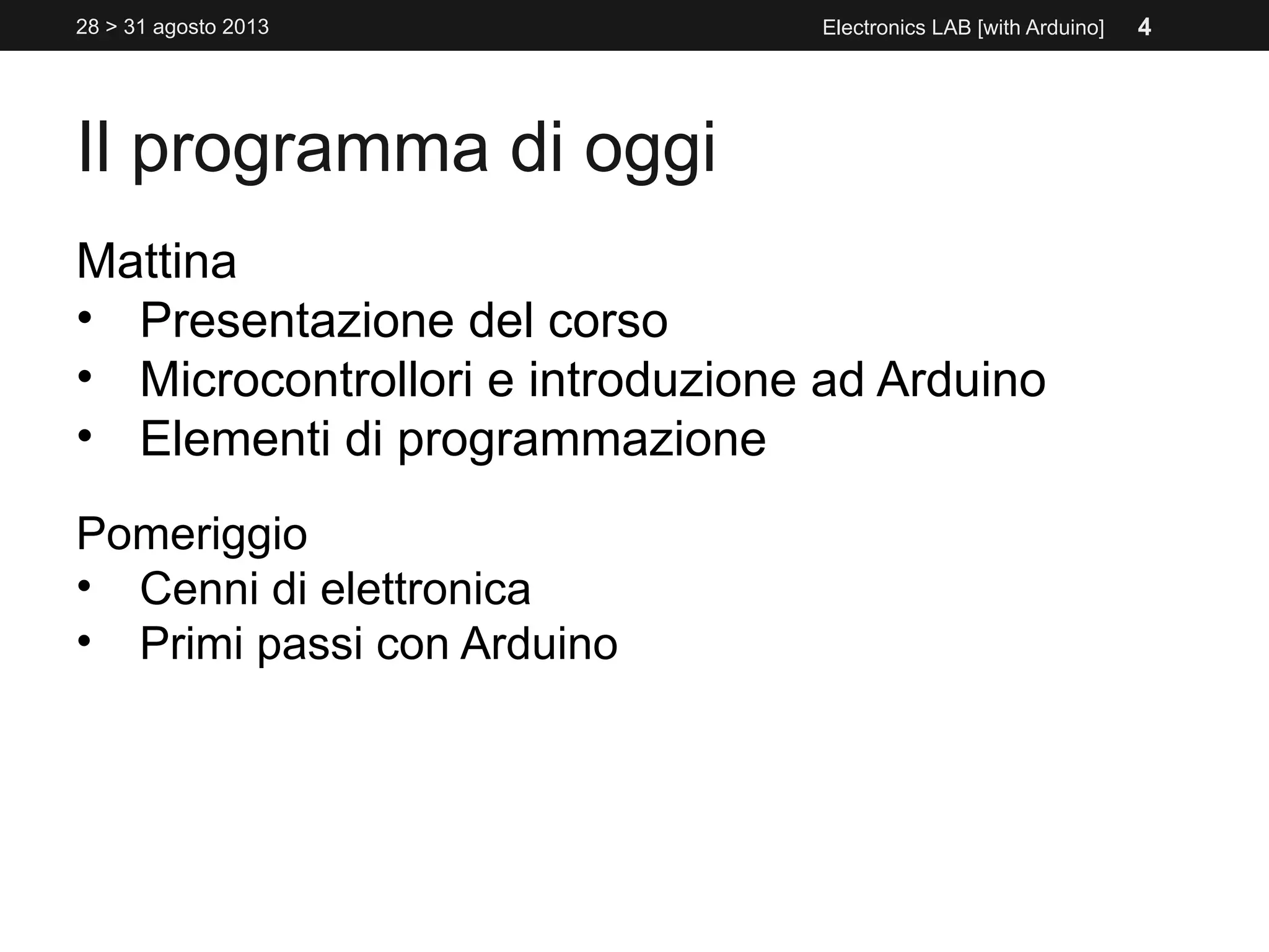Il programma di oggi
Mattina
• Presentazione del corso
• Microcontrollori e introduzione ad Arduino
• Elementi di programmazione
Pomeriggio
• Cenni di elettronica
• Primi passi con Arduino
Electronics LAB [with Arduino]28 > 31 agosto 2013 4
 