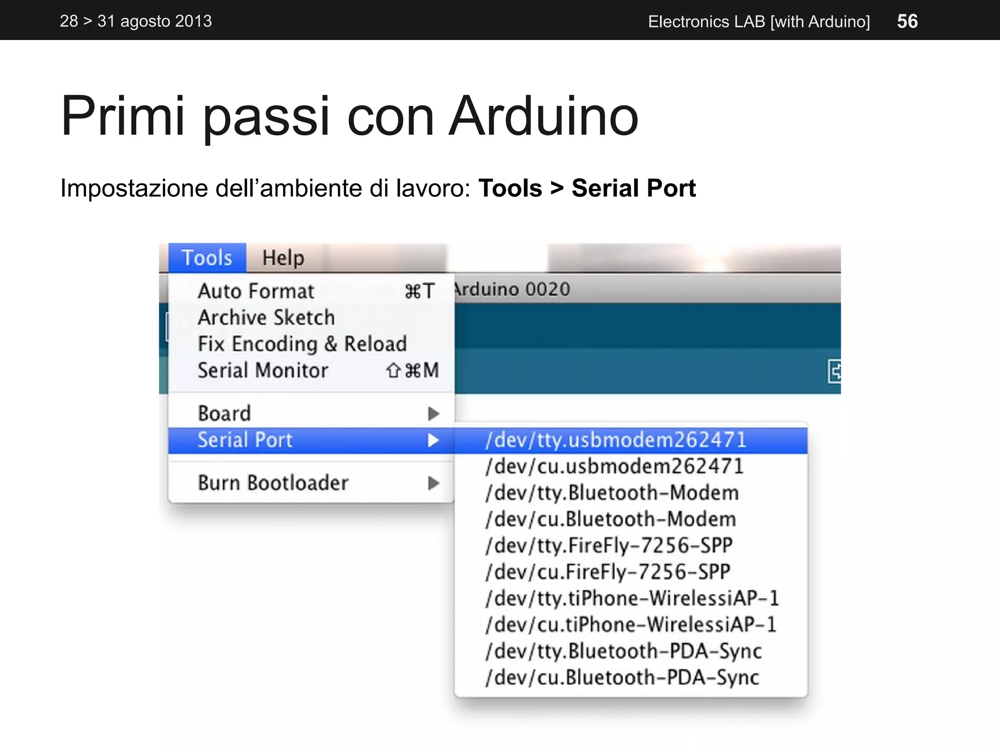 Primi passi con Arduino
28 > 31 agosto 2013 Electronics LAB [with Arduino]
Impostazione dell’ambiente di lavoro: Tools > Serial Port
56
 