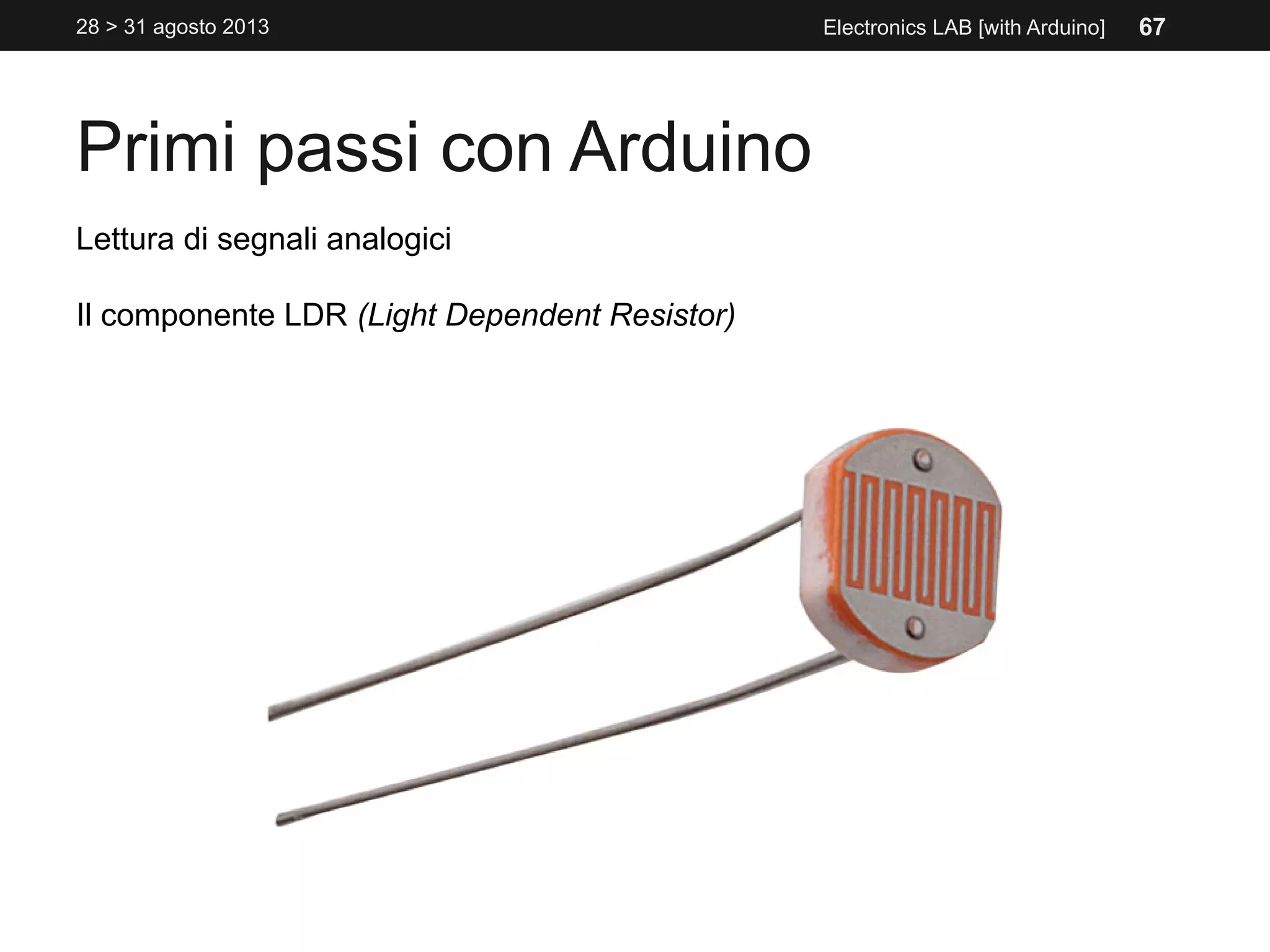 Primi passi con Arduino
28 > 31 agosto 2013 Electronics LAB [with Arduino]
Lettura di segnali analogici
Il componente LDR (Light Dependent Resistor)
67
 