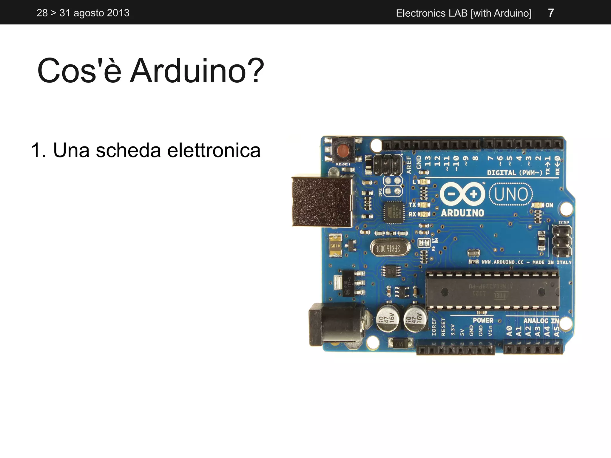 Cos'è Arduino?
1. Una scheda elettronica
Electronics LAB [with Arduino]28 > 31 agosto 2013 7
 