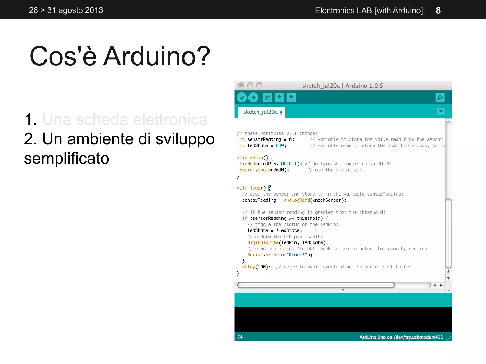 Cos'è Arduino?
1. Una scheda elettronica
2. Un ambiente di sviluppo
semplificato
Electronics LAB [with Arduino]28 > 31 agosto 2013 8
 