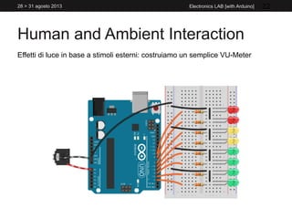 Human and Ambient Interaction
28 > 31 agosto 2013 Electronics LAB [with Arduino] 22
Effetti di luce in base a stimoli esterni: costruiamo un semplice VU-Meter
 