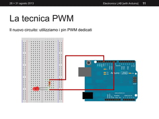 La tecnica PWM
28 > 31 agosto 2013 Electronics LAB [with Arduino] 11
Il nuovo circuito: utilizziamo i pin PWM dedicati
 