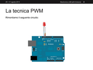 La tecnica PWM
28 > 31 agosto 2013 Electronics LAB [with Arduino] 4
Rimontiamo il seguente circuito:
 