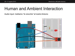 Human and Ambient Interaction
28 > 31 agosto 2013 Electronics LAB [with Arduino] 11
Audio input: mettiamo “le orecchie” al nostro Arduino
 
