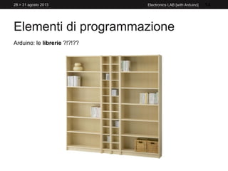 Elementi di programmazione
28 > 31 agosto 2013 Electronics LAB [with Arduino] 14
Arduino: le librerie ?!?!??
 