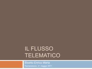 IL FLUSSO
TELEMATICO
Bisetto Enrico Maria
Remanzacco, 31 maggio 2011
 