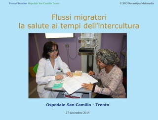 Format-Trentino Ospedale San Camillo Trento				 © 2015 Novantiqua Multimedia
Flussi migratori
la salute ai tempi dell’intercultura
Ospedale San Camillo - Trento
27 novembre 2015
 