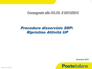 1




                  Procedura disservizio SDP:
                     Ripristino Attività UP




                                               dicembre 2012



     03/12/12
MERCATO PRIVATI
 