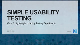 SIMPLE USABILITY
TESTING
(Fast & Lightweight Usability Testing Experiment)
Wayne Pau
April 21, 2016 Internal
 