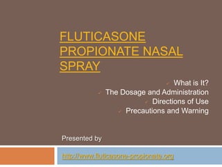 FLUTICASONE
PROPIONATE NASAL
SPRAY
                                  What is It?
               The Dosage and Administration
                           Directions of Use

                    Precautions and Warning




Presented by

http://www.fluticasone-propionate.org
 