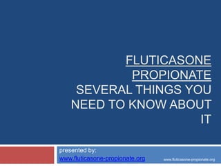 FLUTICASONE
       Several things you need to know about it
                        PROPIONATE

presented by:
www.fluticasone-propionate.org
 