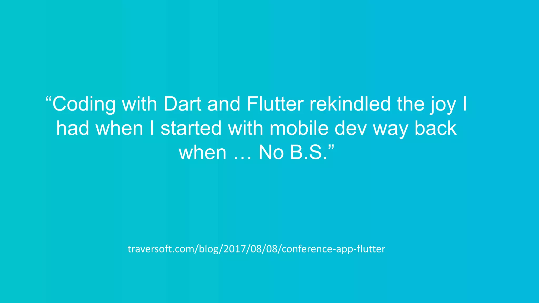 “Coding with Dart and Flutter rekindled the joy I
had when I started with mobile dev way back
when … No B.S.”
traversoft.com/blog/2017/08/08/conference-app-flutter
 