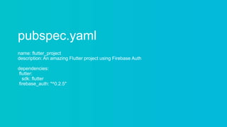 pubspec.yaml
name: flutter_project
description: An amazing Flutter project using Firebase Auth
dependencies:
flutter:
sdk: flutter
firebase_auth: "^0.2.5"
 