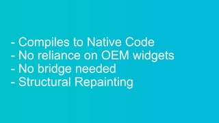 - Compiles to Native Code
- No reliance on OEM widgets
- No bridge needed
- Structural Repainting
 