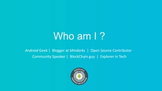 Who am I ?
Android Geek | Blogger at Mindorks | Open Source Contributor
Community Speaker | BlockChain guy | Explorer in Tech
 