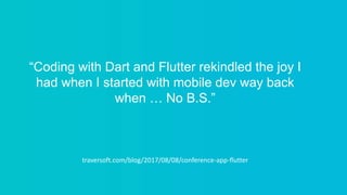“Coding with Dart and Flutter rekindled the joy I
had when I started with mobile dev way back
when … No B.S.”
traversoft.com/blog/2017/08/08/conference-app-flutter
 