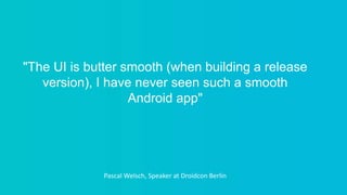 "The UI is butter smooth (when building a release
version), I have never seen such a smooth
Android app"
Pascal Welsch, Speaker at Droidcon Berlin
 