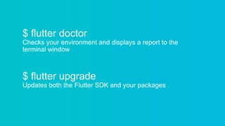 $ flutter doctor
Checks your environment and displays a report to the
terminal window
$ flutter upgrade
Updates both the Flutter SDK and your packages
 