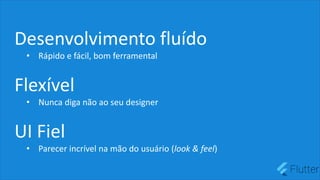 Desenvolvimento fluído
• Rápido e fácil, bom ferramental
Flexível
• Nunca diga não ao seu designer
UI Fiel
• Parecer incrível na mão do usuário (look & feel)
 