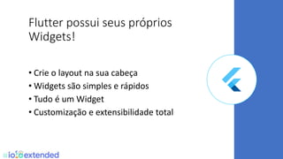 Flutter possui seus próprios
Widgets!
• Crie o layout na sua cabeça
• Widgets são simples e rápidos
• Tudo é um Widget
• Customização e extensibilidade total
 