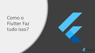 Como o
Flutter Faz
tudo isso?
 