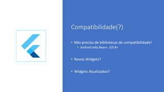 Compatibilidade(?)
• Não precisa de bibliotecas de compatibilidade!
• Android Jelly Bean+, iOS 8+
• Novos Widgets?
• Widgets Atualizados?
 