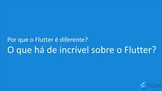 Por que o Flutter é diferente?
O que há de incrível sobre o Flutter?
 
