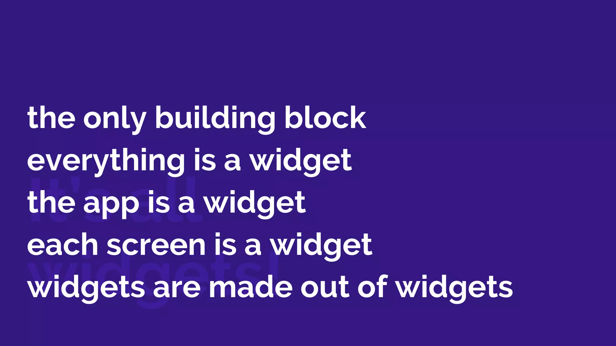 It’s all
widgets!
the only building block
everything is a widget
the app is a widget
each screen is a widget
widgets are made out of widgets
 