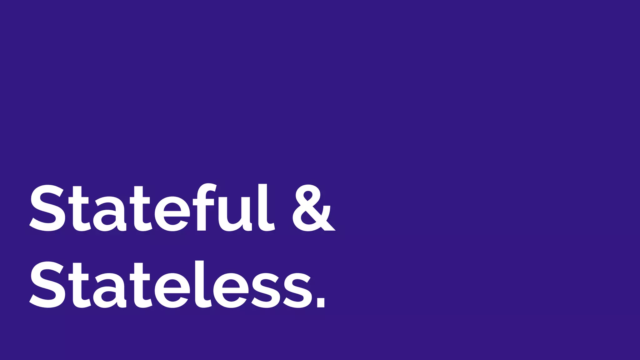 Stateful &
Stateless.
 
