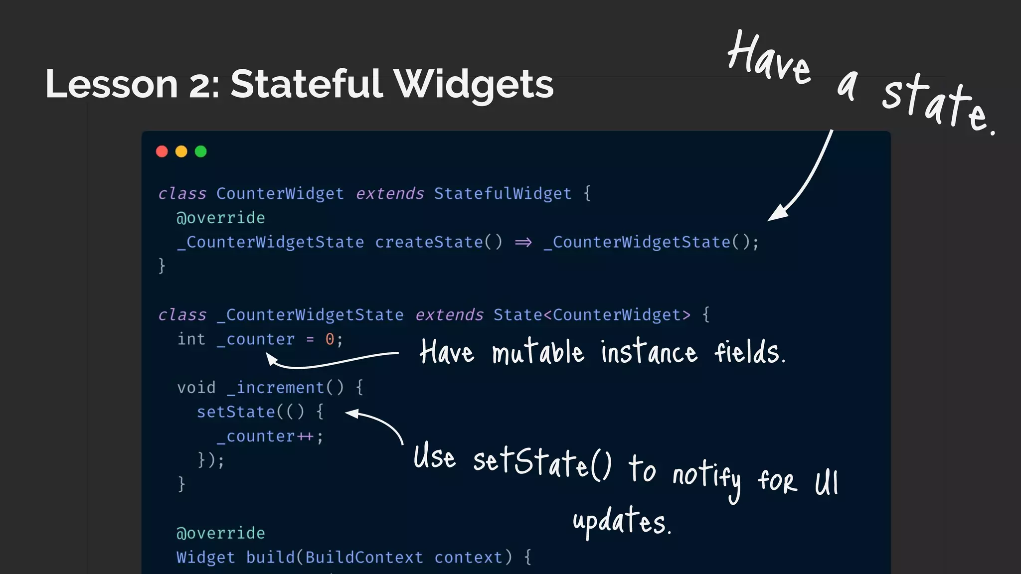 Lesson 2: Stateful Widgets
Have a state.
Have mutable instance fields.
Use setState() to notify for UI
updates.
 