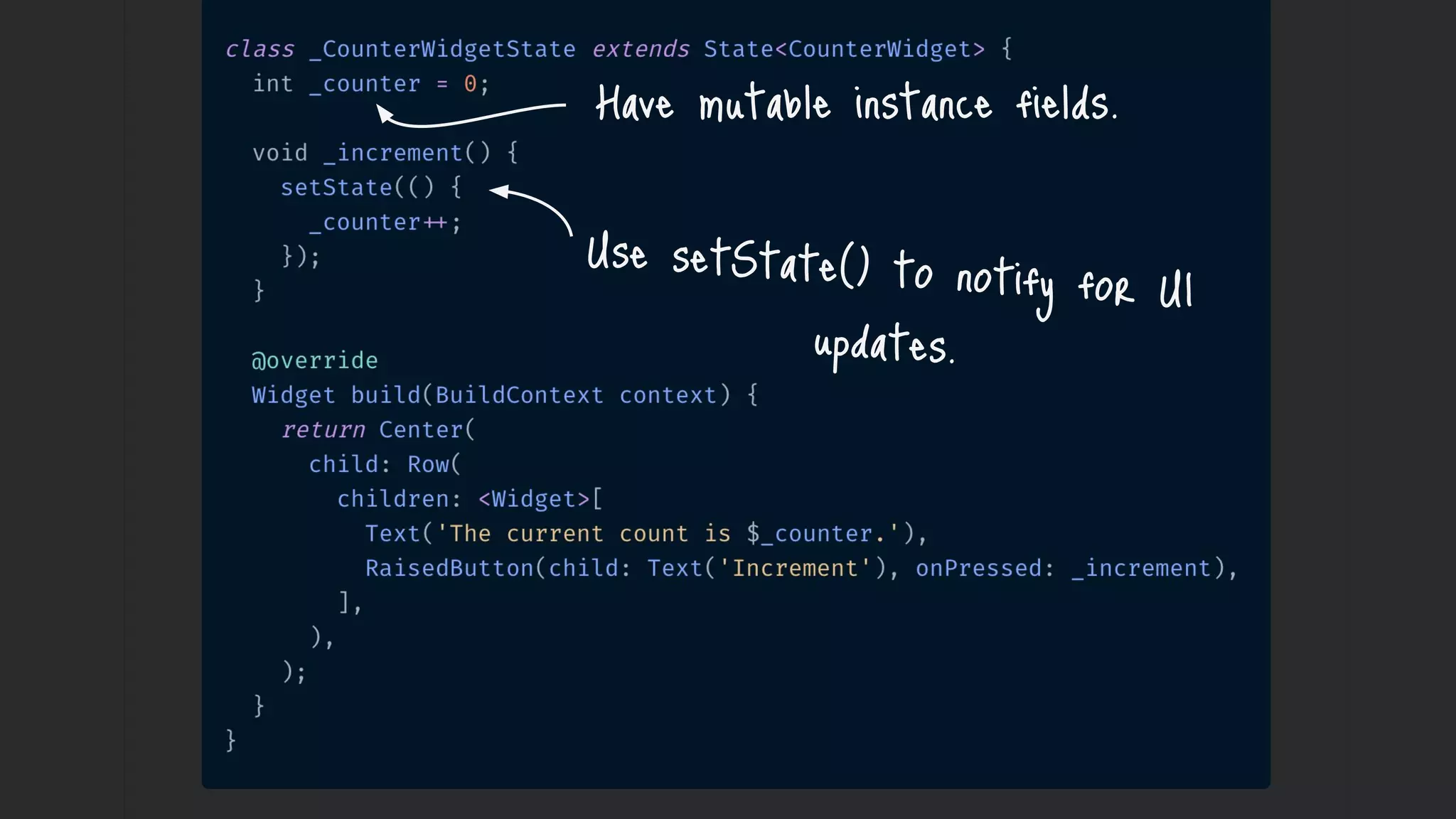 Have mutable instance fields.
Use setState() to notify for UI
updates.
 