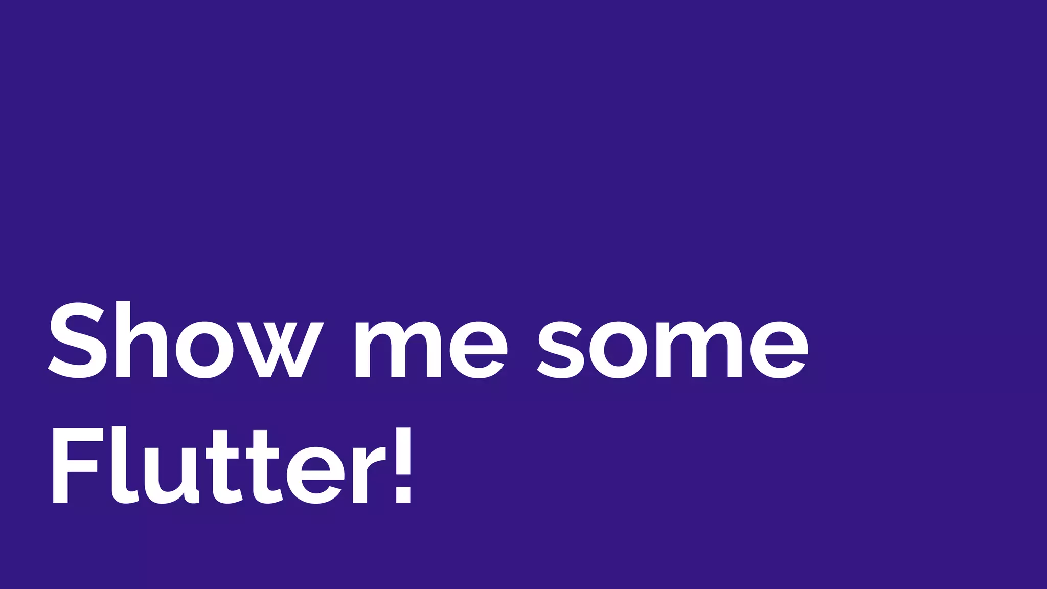 Show me some
Flutter!
 