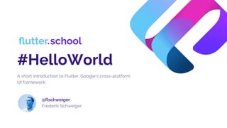 #HelloWorld
A short introduction to Flutter, Google’s cross-platform
UI framework.
@flschweiger
Frederik Schweiger
 