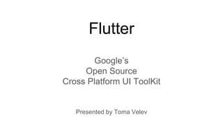 Flutter
Google’s
Open Source
Cross Platform UI ToolKit
Presented by Toma Velev
 