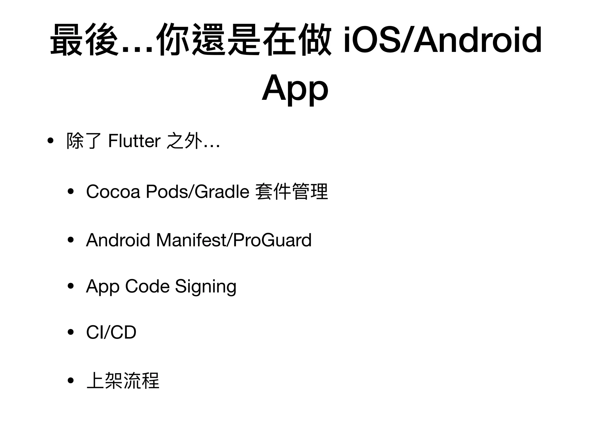 最後…你還是在做 iOS/Android
App
• 除了 Flutter 之外…

• Cocoa Pods/Gradle 套件管理

• Android Manifest/ProGuard

• App Code Signing

• CI/CD

• 上架流程
 