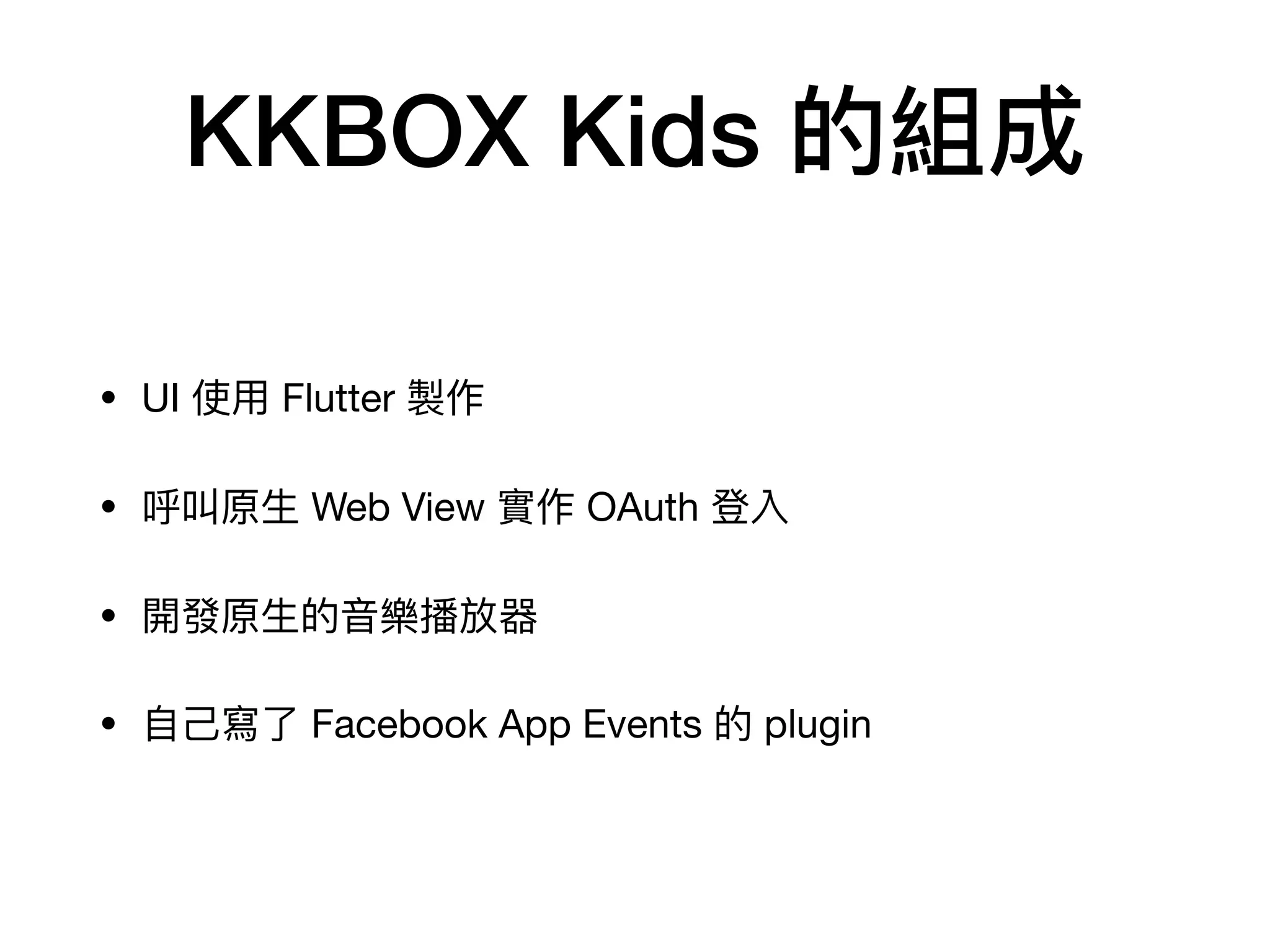 KKBOX Kids 的組成
• UI 使⽤ Flutter 製作

• 呼叫原⽣ Web View 實作 OAuth 登入

• 開發原⽣的⾳樂播放器

• ⾃⼰寫了 Facebook App Events 的 plugin
 